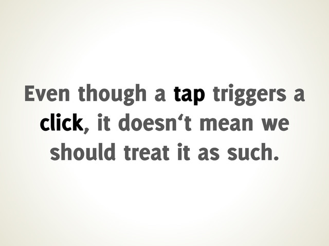 Even though a tap triggers a
click, it doesn‘t mean we
should treat it as such.
