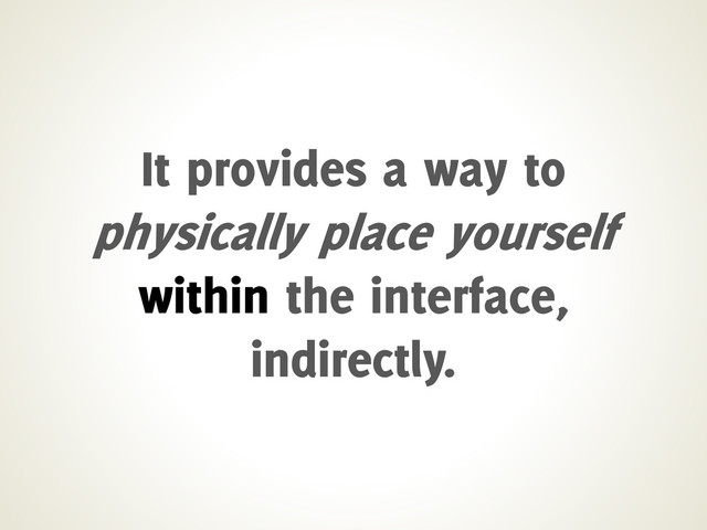 It provides a way to
physically place yourself
within the interface,
indirectly.
