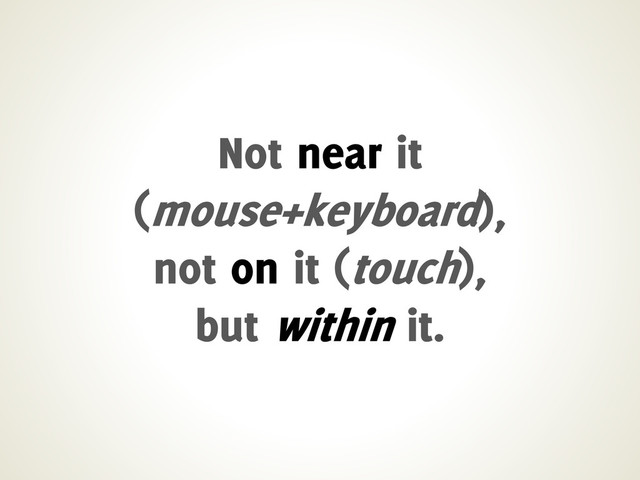 Not near it
(mouse+keyboard),
not on it (touch),
but within it.
