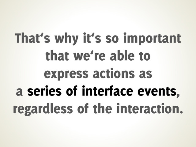 That‘s why it‘s so important
that we‘re able to
express actions as
a series of interface events,
regardless of the interaction.
