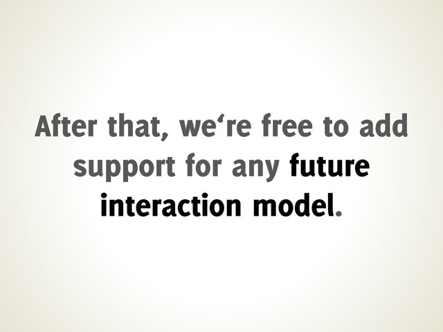 After that, we‘re free to add
support for any future
interaction model.
