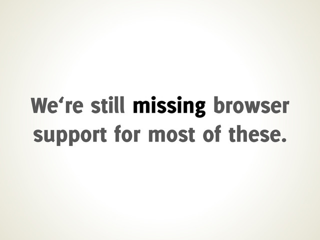 We‘re still missing browser
support for most of these.
