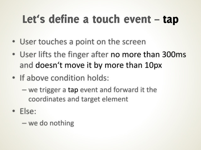 • User touches a point on the screen
• User lifts the finger after no more than 300ms
and doesn‘t move it by more than 10px
• If above condition holds:
– we trigger a tap event and forward it the
coordinates and target element
• Else:
– we do nothing
Let‘s define a touch event – tap
