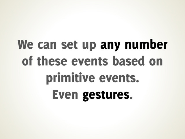 We can set up any number
of these events based on
primitive events.
Even gestures.
