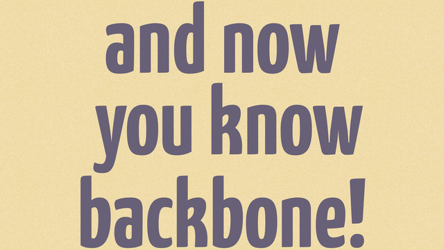 and now
you know
backbone!

