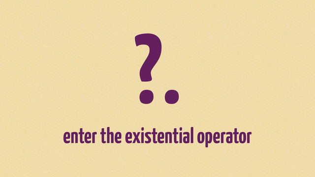 ?.
enter the existential operator
