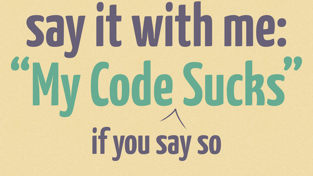 say it with me:
“My Code Sucks”
if you say so
