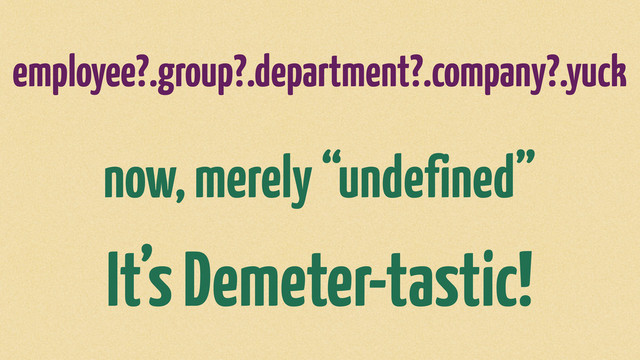 employee?.group?.department?.company?.yuck
now, merely “undefined”
It’s Demeter-tastic!
