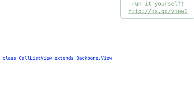run it yourself!
http://is.gd/view1
class CallListView extends Backbone.View
