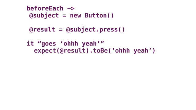 beforeEach ->
@subject = new Button()
@result = @subject.press()
it “goes ‘ohhh yeah’”
expect(@result).toBe(‘ohhh yeah’)
