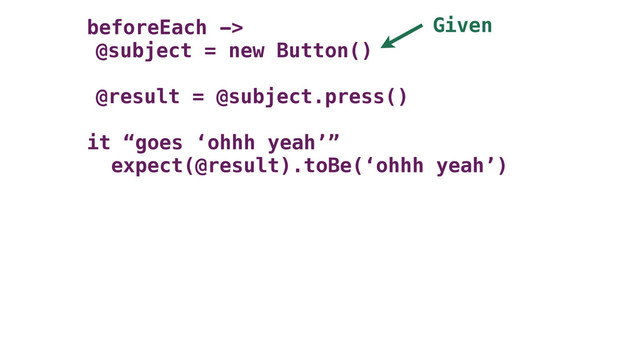 beforeEach ->
@subject = new Button()
@result = @subject.press()
it “goes ‘ohhh yeah’”
expect(@result).toBe(‘ohhh yeah’)
Given
