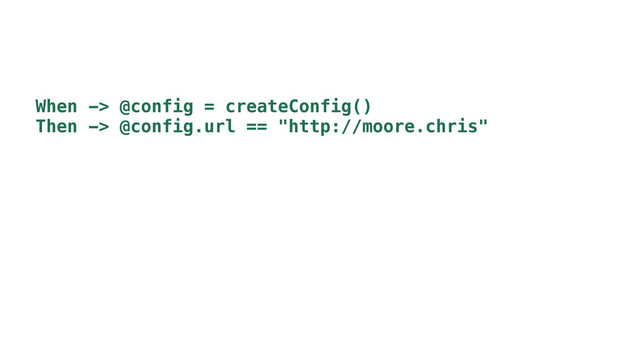 When -> @config = createConfig()
Then -> @config.url == "http://moore.chris"
