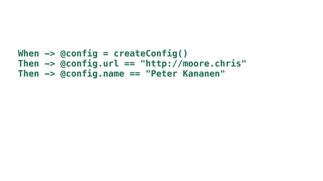 When -> @config = createConfig()
Then -> @config.url == "http://moore.chris"
Then -> @config.name == "Peter Kananen"
