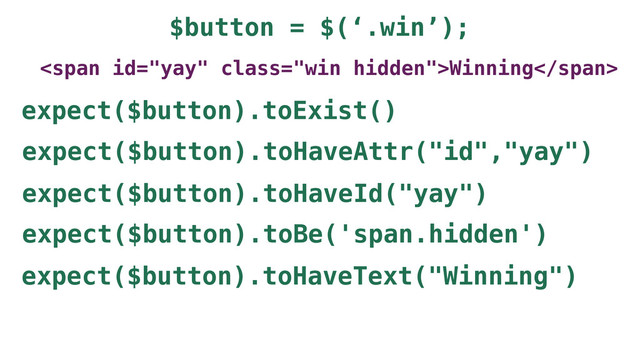 $button = $(‘.win’);
<span class="win hidden">Winning</span>
expect($button).toBe('span.hidden')
expect($button).toExist()
expect($button).toHaveAttr("id","yay")
expect($button).toHaveText("Winning")
expect($button).toHaveId("yay")
