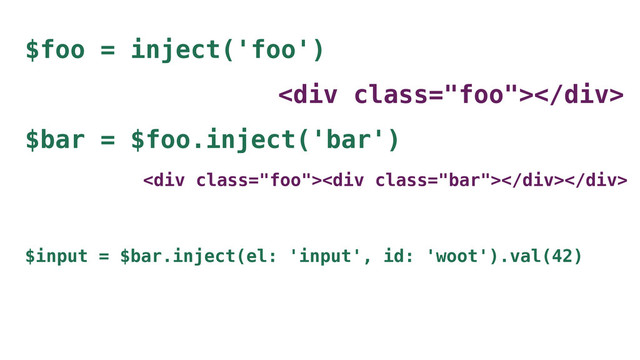 $foo = inject('foo')
<div class="foo"></div>
$bar = $foo.inject('bar')
<div class="foo"><div class="bar"></div></div>
$input = $bar.inject(el: 'input', id: 'woot').val(42)
