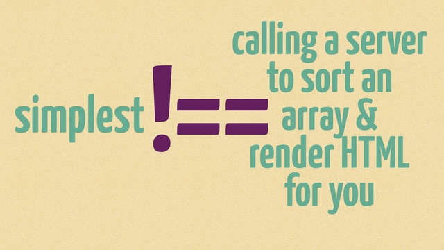 !==
simplest
calling a server
to sort an
array &
render HTML
for you
