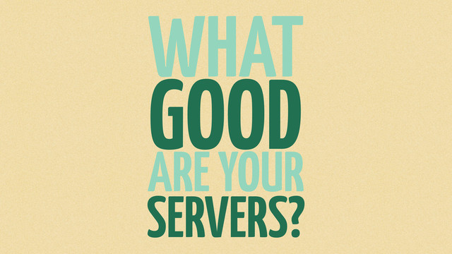 WHAT
GOOD
ARE YOUR
SERVERS?
