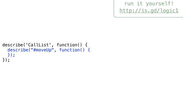 run it yourself!
http://is.gd/logic1
describe('CallList', function() {
describe("#moveUp", function() {
});
});
