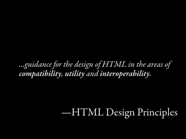 ...guidance for the design of HTML in the areas of
compatibility, utility and interoperability.
—HTML Design Principles

