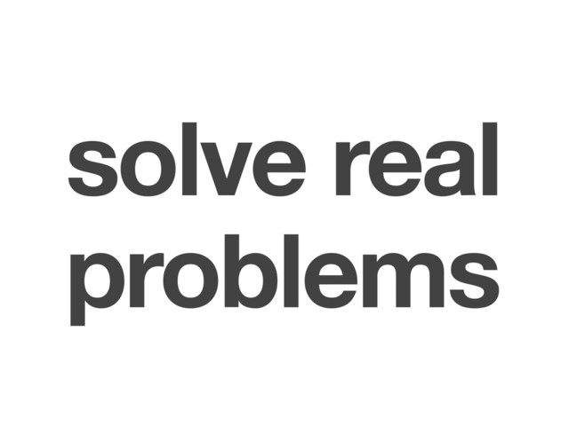 solve real
problems
