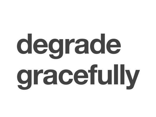 degrade
gracefully
