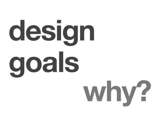 design
goals
why?
