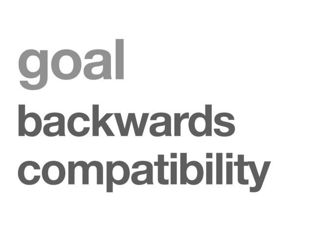 goal
backwards
compatibility
