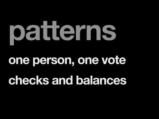 patterns
one person, one vote
checks and balances

