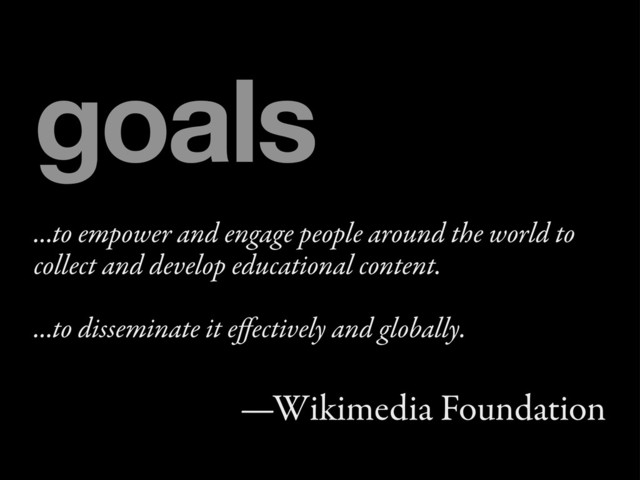 ...to empower and engage people around the world to
collect and develop educational content.
...to disseminate it eﬀectively and globally.
—Wikimedia Foundation
goals
