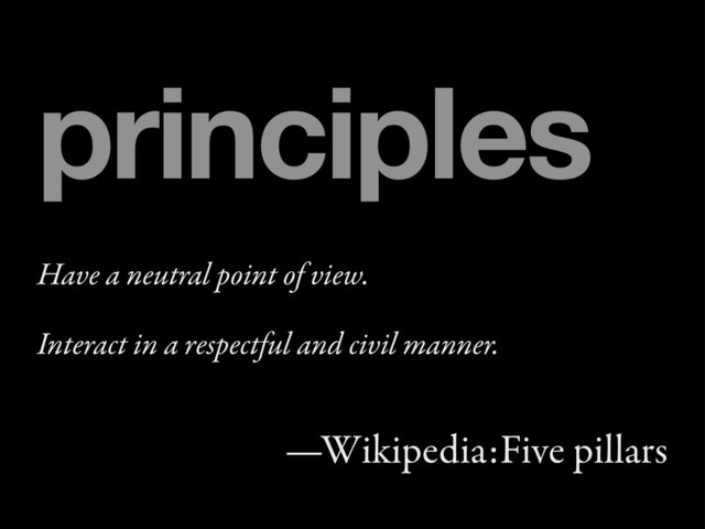 Have a neutral point of view.
Interact in a respectful and civil manner.
—Wikipedia:Five pillars
principles
