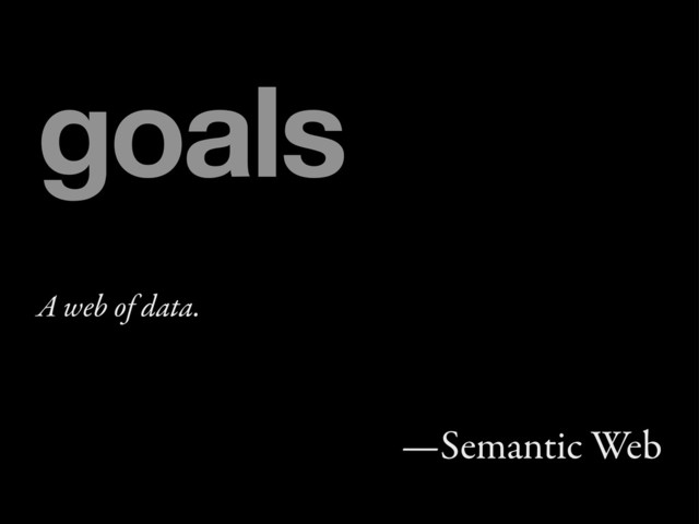 A web of data.
—Semantic Web
goals
