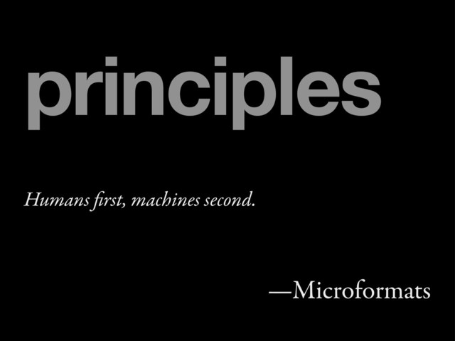 Humans ﬁrst, machines second.
—Microformats
principles
