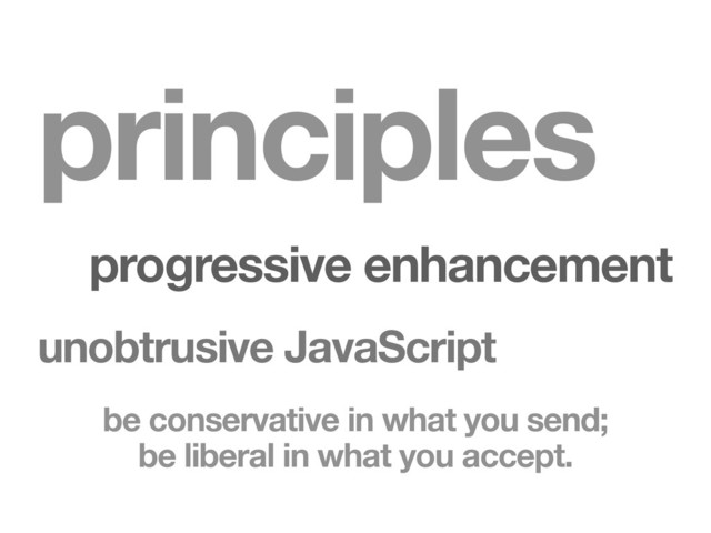 principles
progressive enhancement
unobtrusive JavaScript
be conservative in what you send;
be liberal in what you accept.
