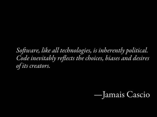 Soware, like all technologies, is inherently political.
Code inevitably reﬂects the choices, biases and desires
of its creators.
—Jamais Cascio
