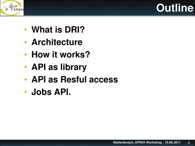 Stellenbosch, EPIKH Workshop , 10.06.2011 2
Outline
• What is DRI?
• Architecture
• How it works?
• API as library
• API as Resful access
• Jobs API.
