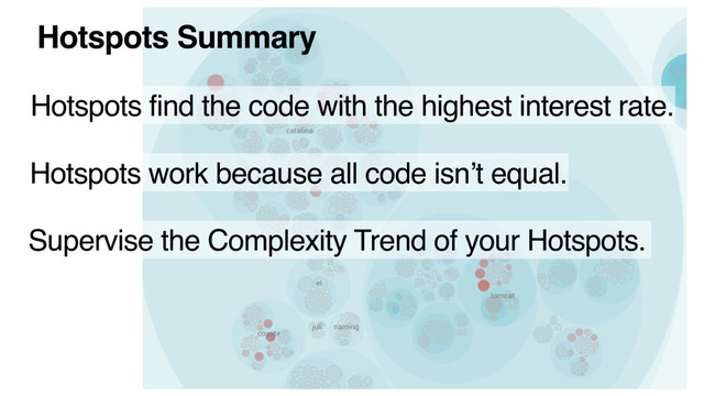 Hotspots Summary
Hotspots find the code with the highest interest rate.
Hotspots work because all code isn’t equal.
Supervise the Complexity Trend of your Hotspots.

