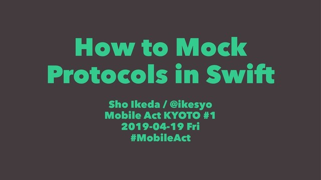 How to Mock
Protocols in Swift
Sho Ikeda / @ikesyo
Mobile Act KYOTO #1
2019-04-19 Fri
#MobileAct
