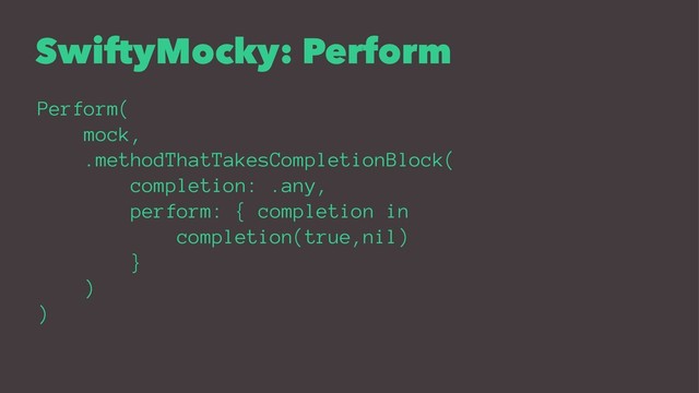 SwiftyMocky: Perform
Perform(
mock,
.methodThatTakesCompletionBlock(
completion: .any,
perform: { completion in
completion(true,nil)
}
)
)
