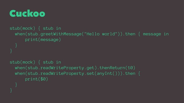 Cuckoo
stub(mock) { stub in
when(stub.greetWithMessage("Hello world")).then { message in
print(message)
}
}
stub(mock) { stub in
when(stub.readWriteProperty.get).thenReturn(10)
when(stub.readWriteProperty.set(anyInt())).then {
print($0)
}
}
