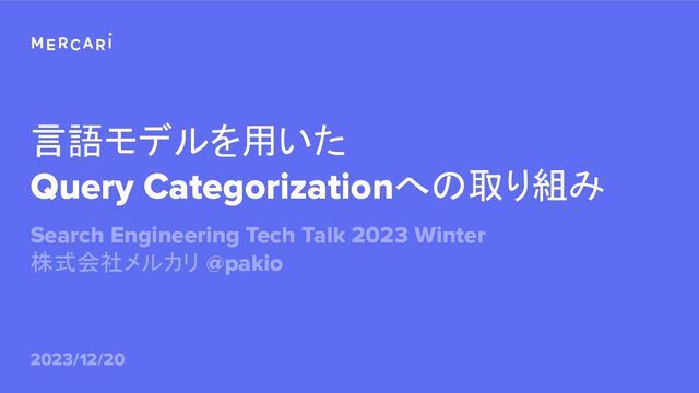 言語モデルを用いた
Query Categorizationへの取り組み
Search Engineering Tech Talk 2023 Winter
株式会社メルカリ @pakio
2023/12/20
