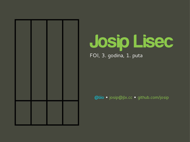 Josip Lisec
FOI, 3. godina, 1. puta
@liio • josip@jlx.cc • github.com/josip
