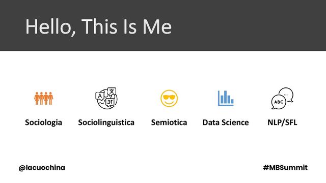 Hello, This Is Me
Sociologia Sociolinguistica Semiotica Data Science NLP/SFL
@lacuochina #MBSummit
