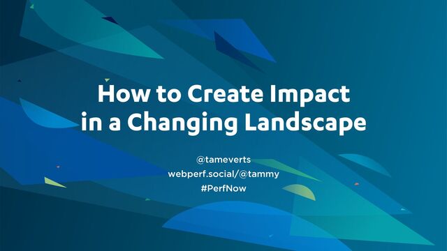 How to Create Impact
in a Changing Landscape
@tameverts
webperf.social/@tammy
#PerfNow
