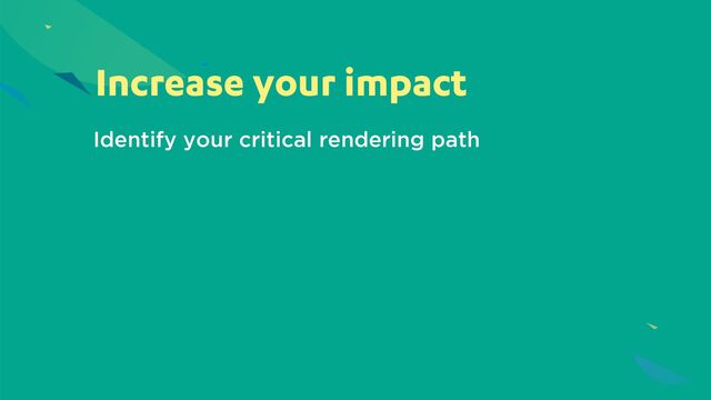 Increase your impact
Identify your critical rendering path
