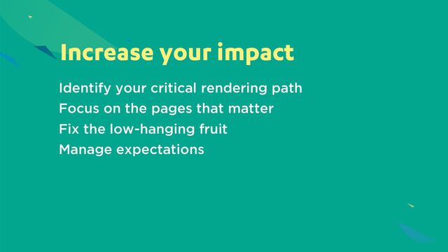 Increase your impact
Identify your critical rendering path
Focus on the pages that matter
Fix the low-hanging fruit
Manage expectations
