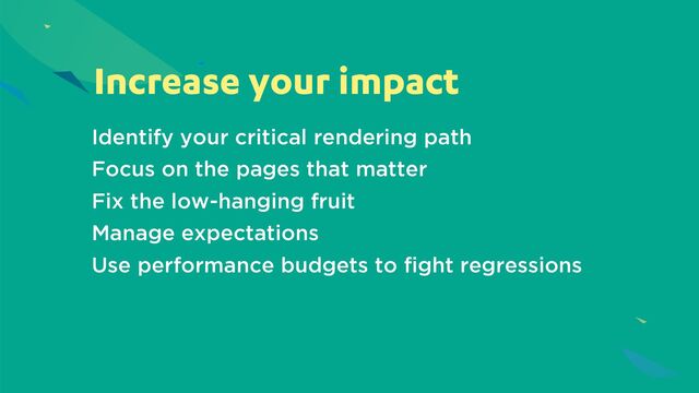 Increase your impact
Identify your critical rendering path
Focus on the pages that matter
Fix the low-hanging fruit
Manage expectations
Use performance budgets to fight regressions
