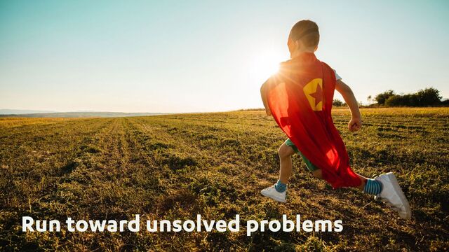 Run toward unsolved problems
