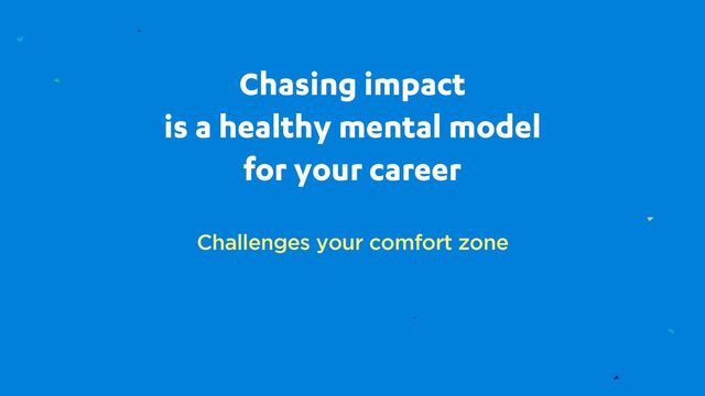 Chasing impact
is a healthy mental model
for your career
Challenges your comfort zone
