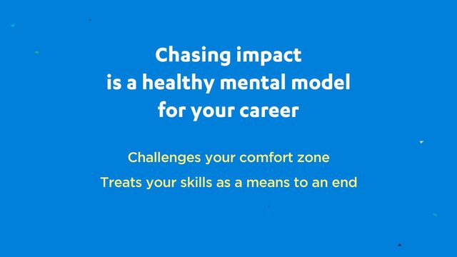 Chasing impact
is a healthy mental model
for your career
Challenges your comfort zone
Treats your skills as a means to an end
