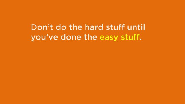 Don’t do the hard stuff until
you’ve done the easy stuff.
